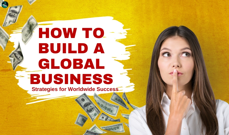 How to Build a Global Business: Strategies for Worldwide Success